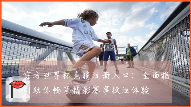 官方世界杯竞猜注册入口:全面指引助你畅享精彩赛事投注体验