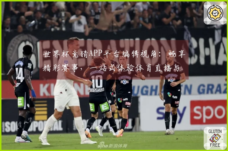 世界杯竞猜APP平台编辑视角：畅享精彩赛事，一站式体验体育直播与资讯。