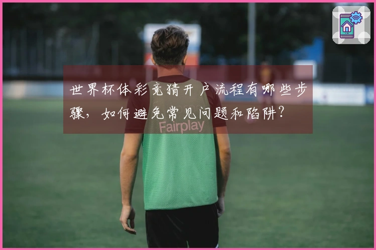 世界杯体彩竞猜开户流程有哪些步骤，如何避免常见问题和陷阱？