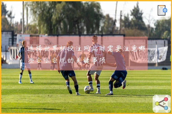 选择世界杯投注网站时需要注意哪些合法合规的关键事项