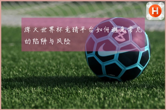 烽火世界杯竞猜平台如何避免常见的陷阱与风险