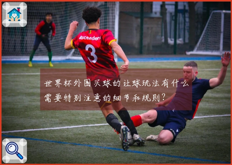 世界杯外围买球的让球玩法有什么需要特别注意的细节和规则？