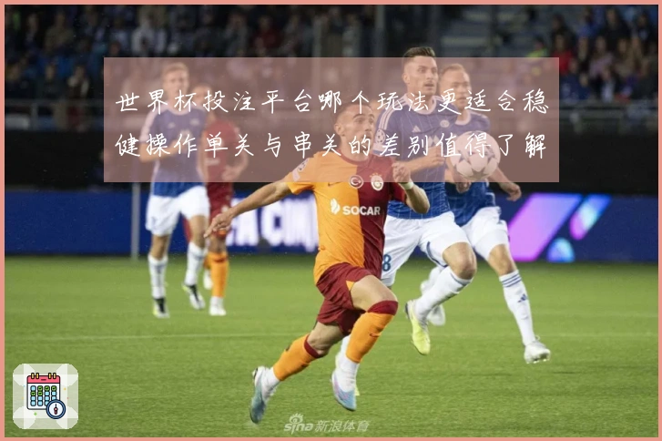 世界杯投注平台哪个玩法更适合稳健操作单关与串关的差别值得了解