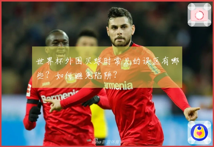 世界杯外围买球时常见的误区有哪些？如何避免陷阱？