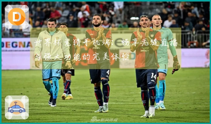 世界杯竞猜手机端：畅享无缝直播与强大功能的完美体验