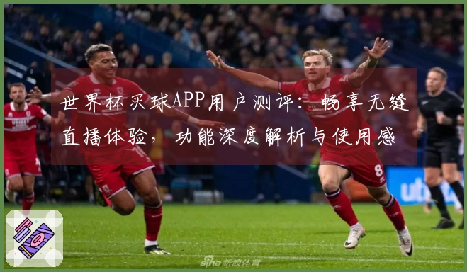 世界杯买球APP用户测评：畅享无缝直播体验，功能深度解析与使用感受分享