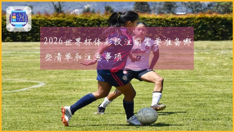 2026世界杯体彩投注前需要准备哪些清单和注意事项