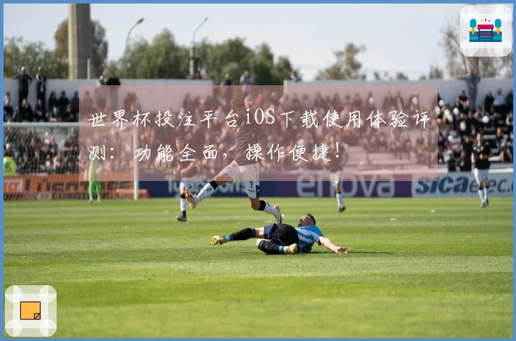世界杯投注平台iOS下载使用体验评测：功能全面，操作便捷！