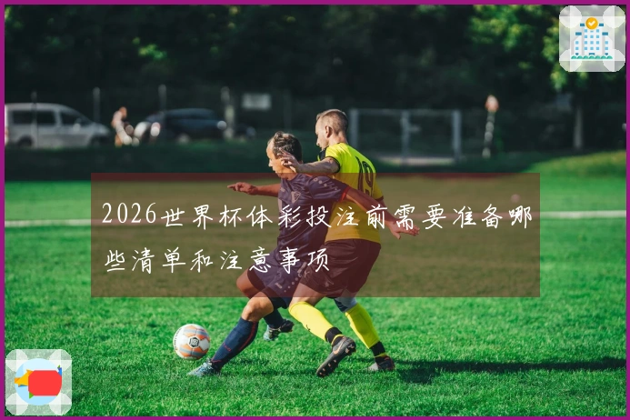 2026世界杯体彩投注前需要准备哪些清单和注意事项
