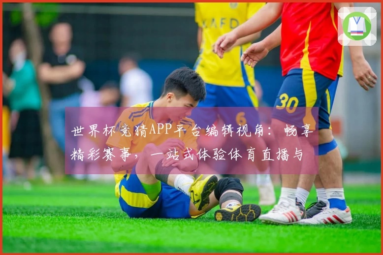 世界杯竞猜APP平台编辑视角：畅享精彩赛事，一站式体验体育直播与资讯。
