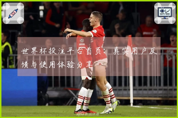世界杯投注平台首页：真实用户反馈与使用体验分享