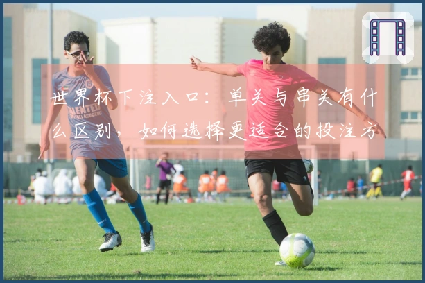 世界杯下注入口：单关与串关有什么区别，如何选择更适合的投注方式？