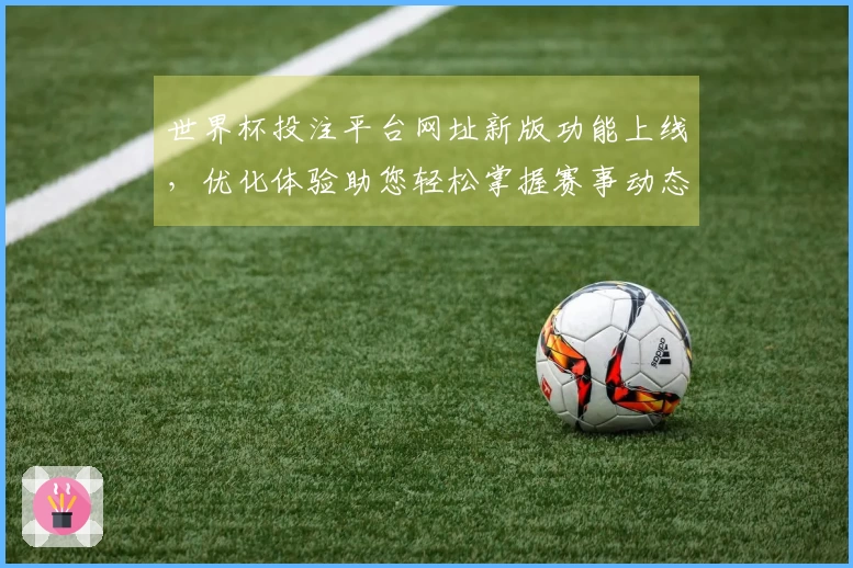 世界杯投注平台网址新版功能上线，优化体验助您轻松掌握赛事动态