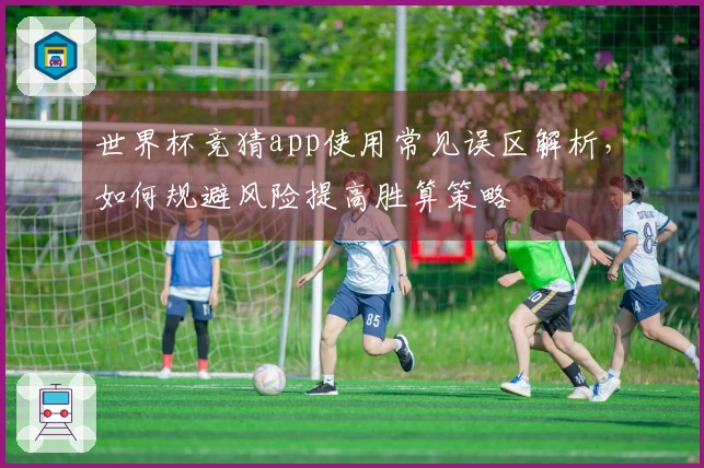 世界杯竞猜app使用常见误区解析，如何规避风险提高胜算策略