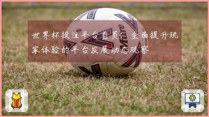 世界杯投注平台首页：全面提升玩家体验的平台发展动态观察