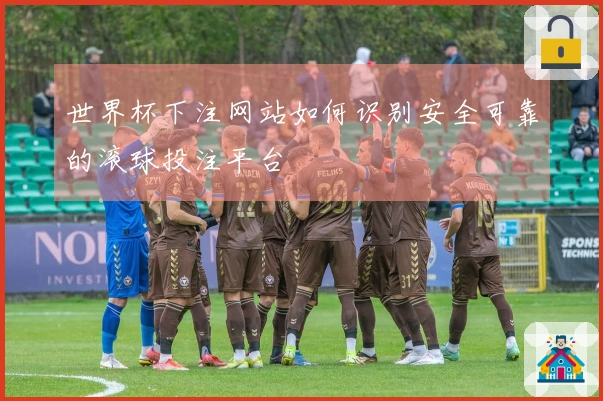 世界杯下注网站如何识别安全可靠的滚球投注平台