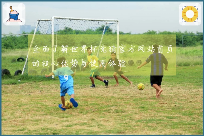 全面了解世界杯竞猜官方网站首页的核心优势与使用体验