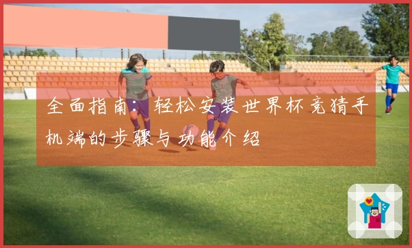 全面指南：轻松安装世界杯竞猜手机端的步骤与功能介绍