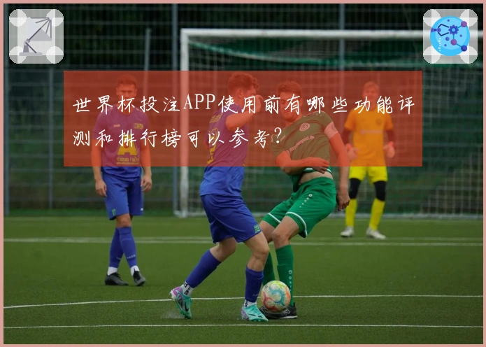 世界杯投注APP使用前有哪些功能评测和排行榜可以参考？