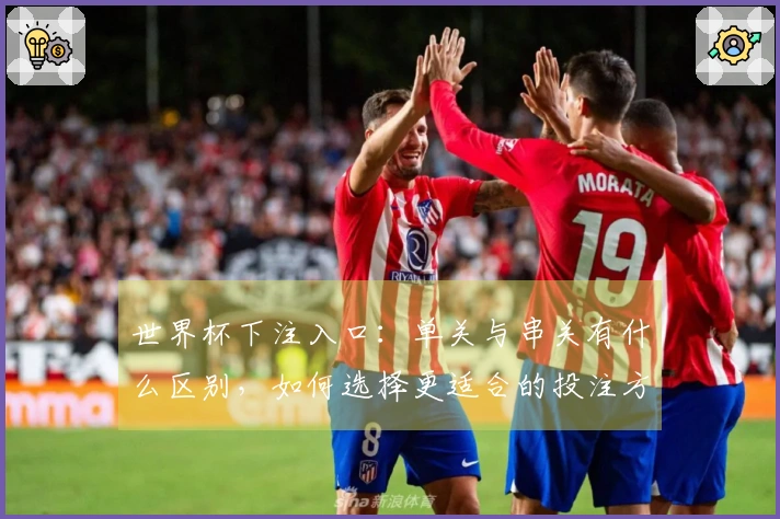 世界杯下注入口：单关与串关有什么区别，如何选择更适合的投注方式？
