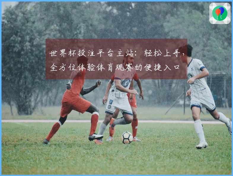 世界杯投注平台主站:轻松上手,全方位体验体育观赛的便捷入口