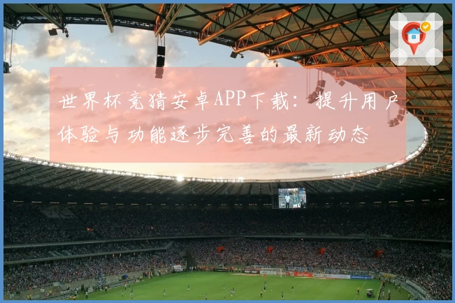 世界杯竞猜安卓APP下载：提升用户体验与功能逐步完善的最新动态