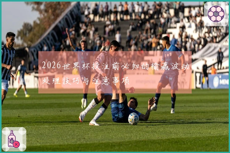 2026世界杯投注前必知的输赢波动处理技巧与注意事项