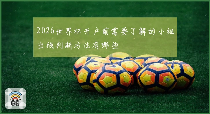 2026世界杯开户前需要了解的小组出线判断方法有哪些