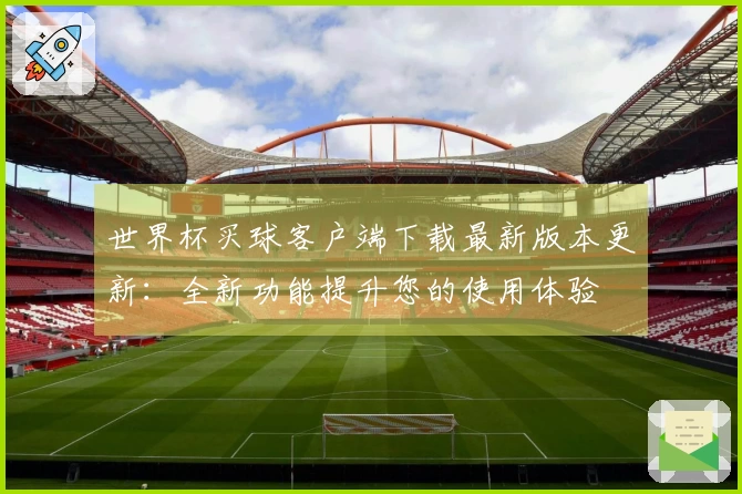 世界杯买球客户端下载最新版本更新：全新功能提升您的使用体验