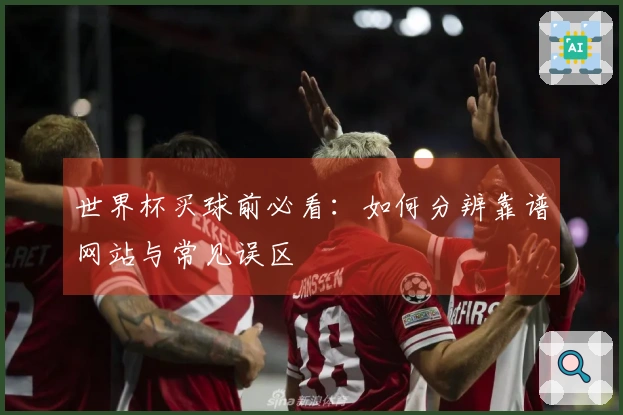 世界杯买球前必看：如何分辨靠谱网站与常见误区