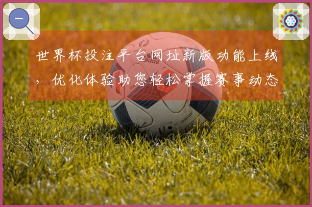 世界杯投注平台网址新版功能上线，优化体验助您轻松掌握赛事动态