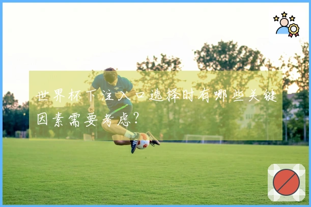世界杯下注入口选择时有哪些关键因素需要考虑？