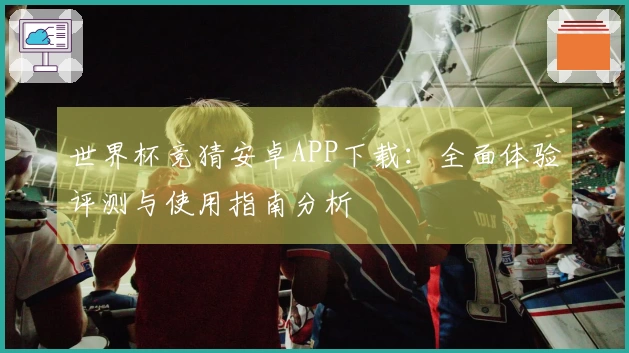世界杯竞猜安卓APP下载：全面体验评测与使用指南分析