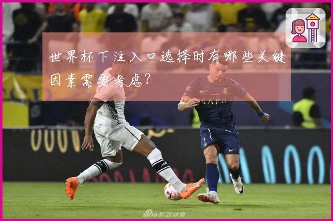世界杯下注入口选择时有哪些关键因素需要考虑？