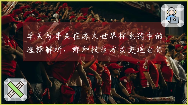 单关与串关在烽火世界杯竞猜中的选择解析，哪种投注方式更适合你的策略？