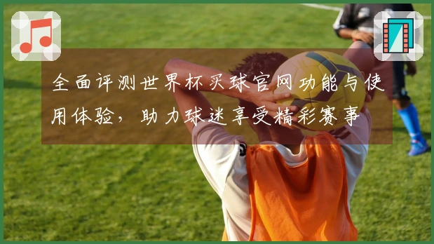 全面评测世界杯买球官网功能与使用体验，助力球迷享受精彩赛事