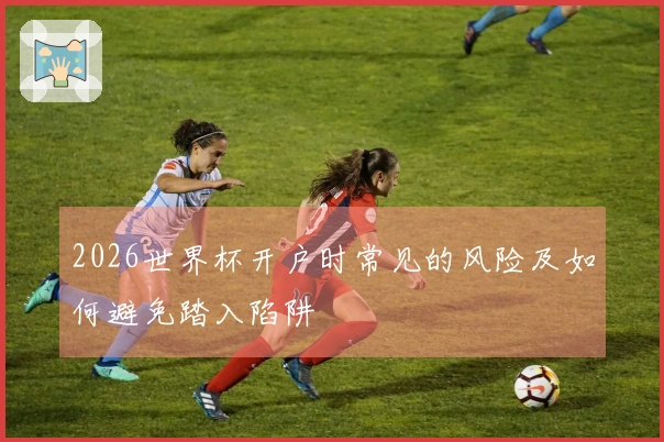 2026世界杯开户时常见的风险及如何避免踏入陷阱