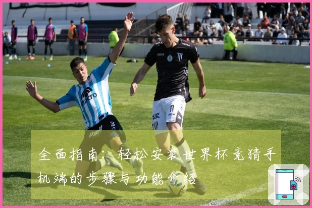 全面指南：轻松安装世界杯竞猜手机端的步骤与功能介绍