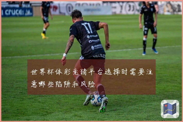 世界杯体彩竞猜平台选择时需要注意哪些陷阱和风险