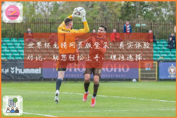 世界杯竞猜网页版登录：真实体验对比，助您轻松上手，理性选择。