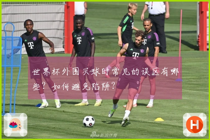 世界杯外围买球时常见的误区有哪些？如何避免陷阱？