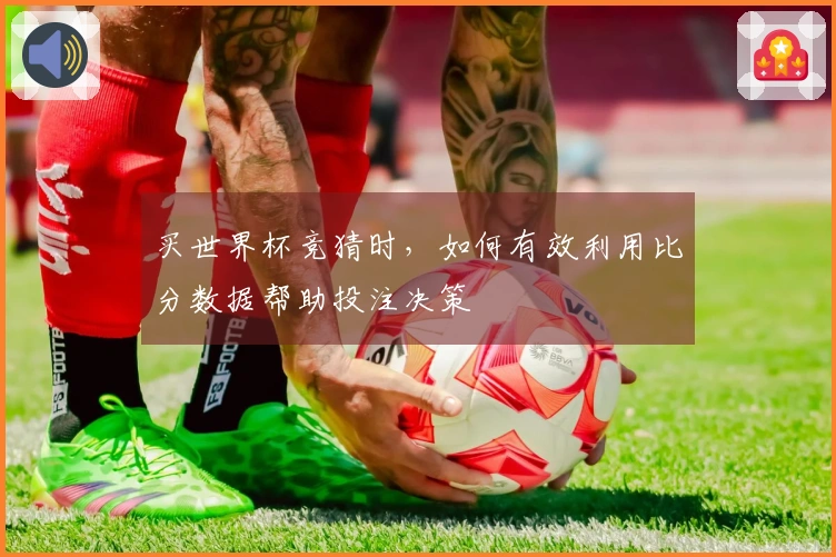 买世界杯竞猜时，如何有效利用比分数据帮助投注决策