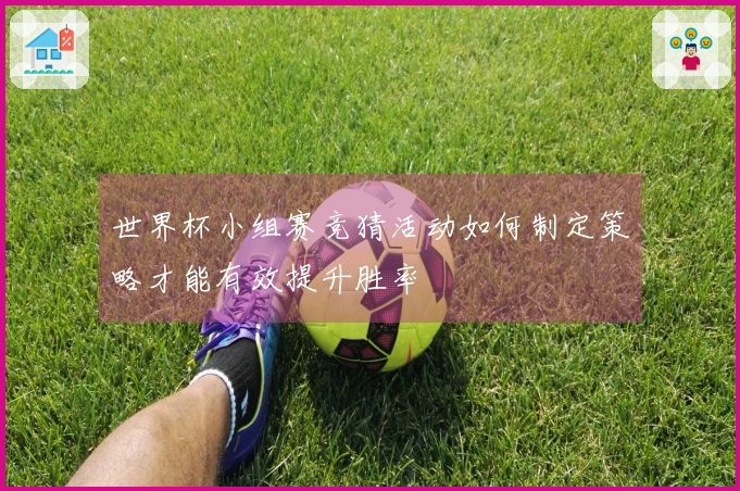 世界杯小组赛竞猜活动如何制定策略才能有效提升胜率