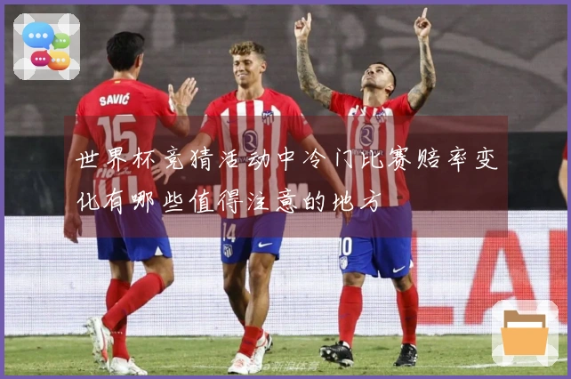 世界杯竞猜活动中冷门比赛赔率变化有哪些值得注意的地方